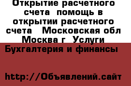 Открытие расчетного счета, помощь в открытии расчетного счета - Московская обл., Москва г. Услуги » Бухгалтерия и финансы   